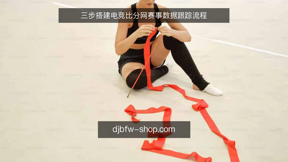 三步搭建电竞比分网赛事数据跟踪流程
