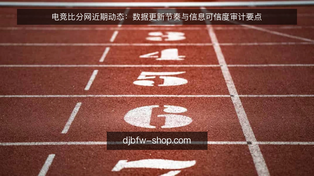 电竞比分网近期动态：数据更新节奏与信息可信度审计要点