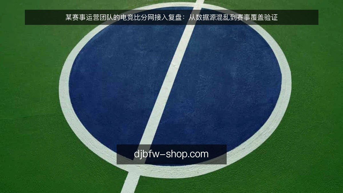 某赛事运营团队的电竞比分网接入复盘：从数据源混乱到赛事覆盖验证