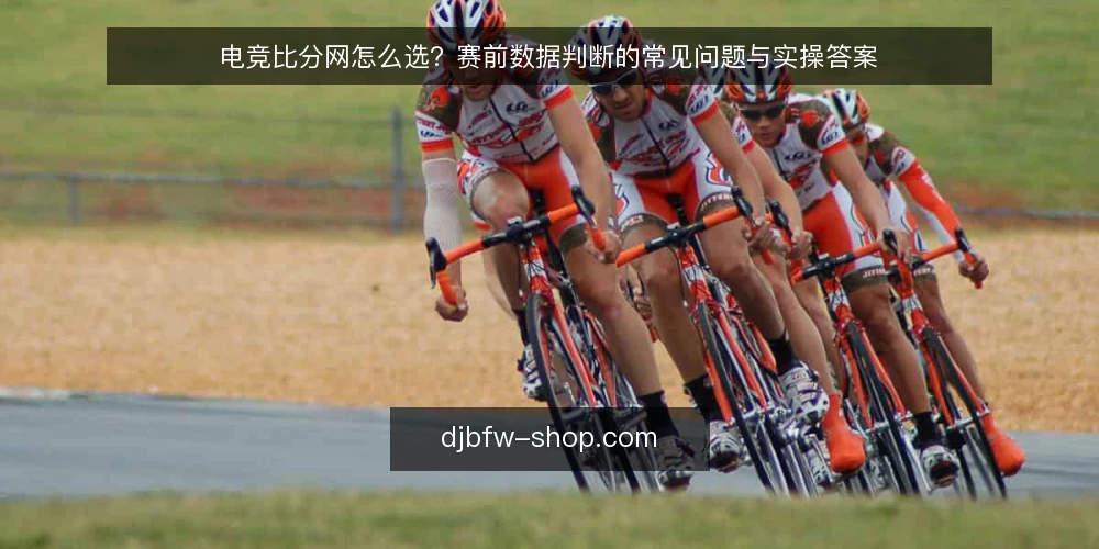电竞比分网怎么选？赛前数据判断的常见问题与实操答案 — 电竞比分网的核心价值是什么？ 配图