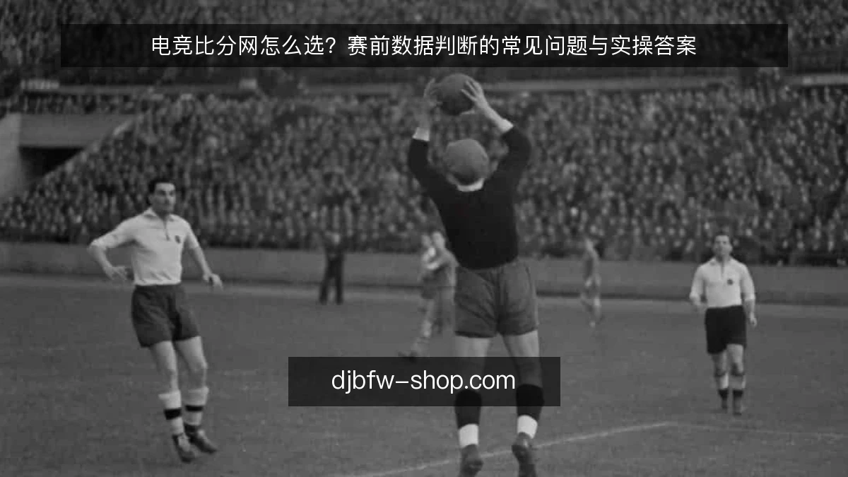 电竞比分网怎么选？赛前数据判断的常见问题与实操答案