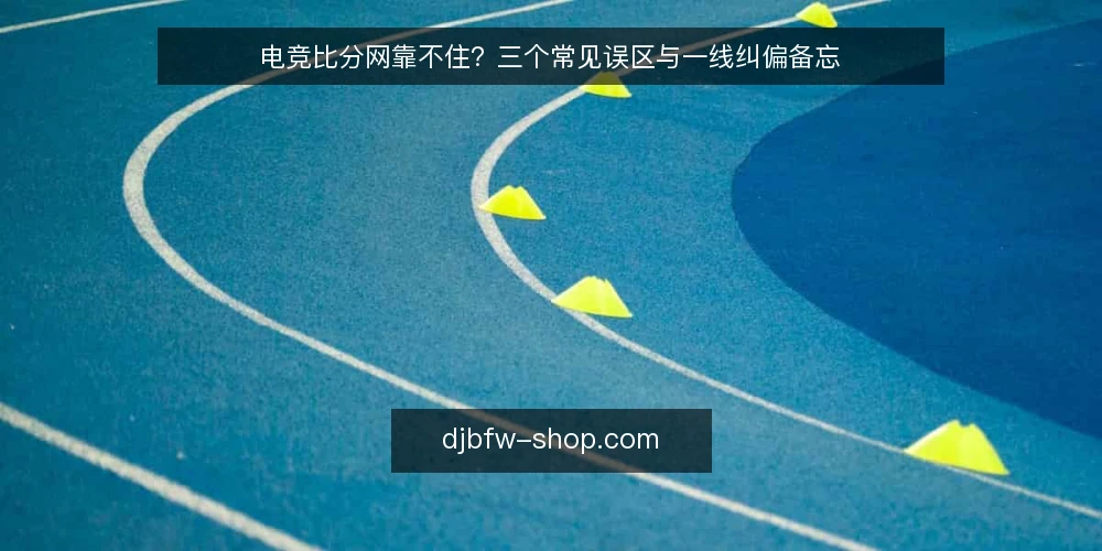 电竞比分网靠不住?三个常见误区与一线纠偏备忘 — 先看哪些信号值得盯 配图