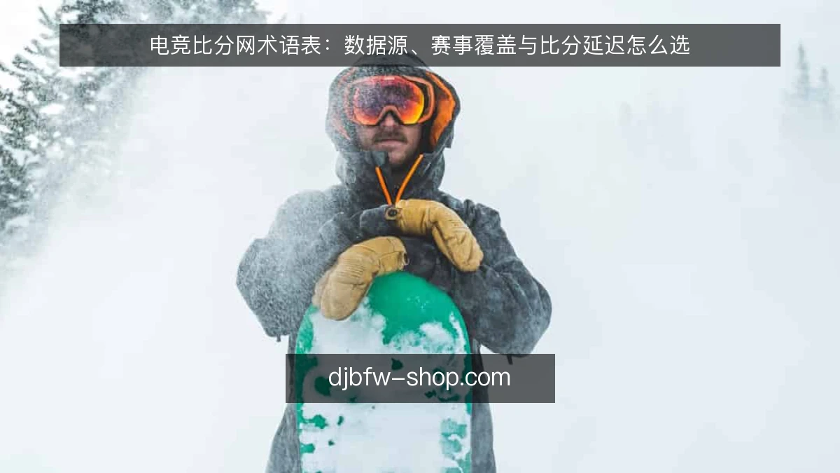 电竞比分网术语表:数据源、赛事覆盖与比分延迟怎么选