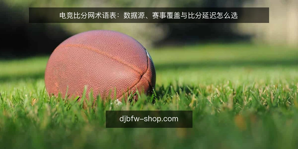 电竞比分网术语表:数据源、赛事覆盖与比分延迟怎么选 — 先厘清三个选型术语 配图