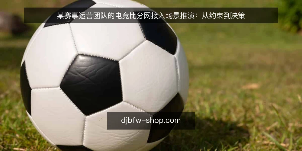 某赛事运营团队的电竞比分网接入场景推演：从约束到决策 — 场景起点：一支赛事运营团队的信息缺口 配图