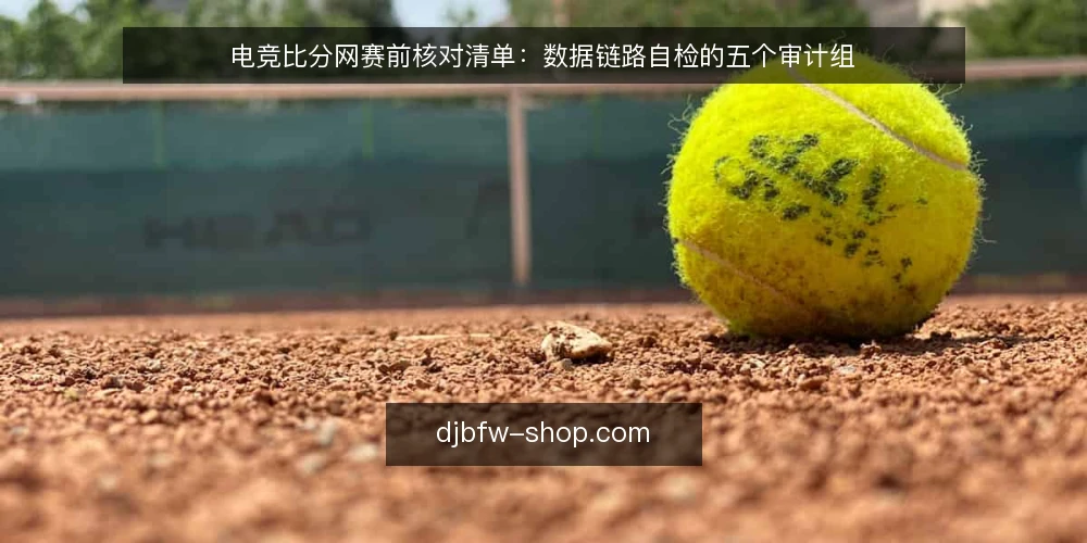 电竞比分网赛前核对清单：数据链路自检的五个审计组 — 为什么现在要做一次数据链路审计 配图