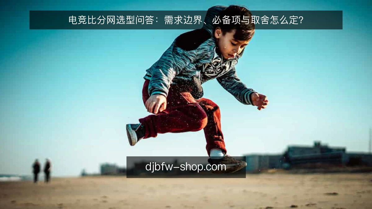 电竞比分网选型问答:需求边界、必备项与取舍怎么定?