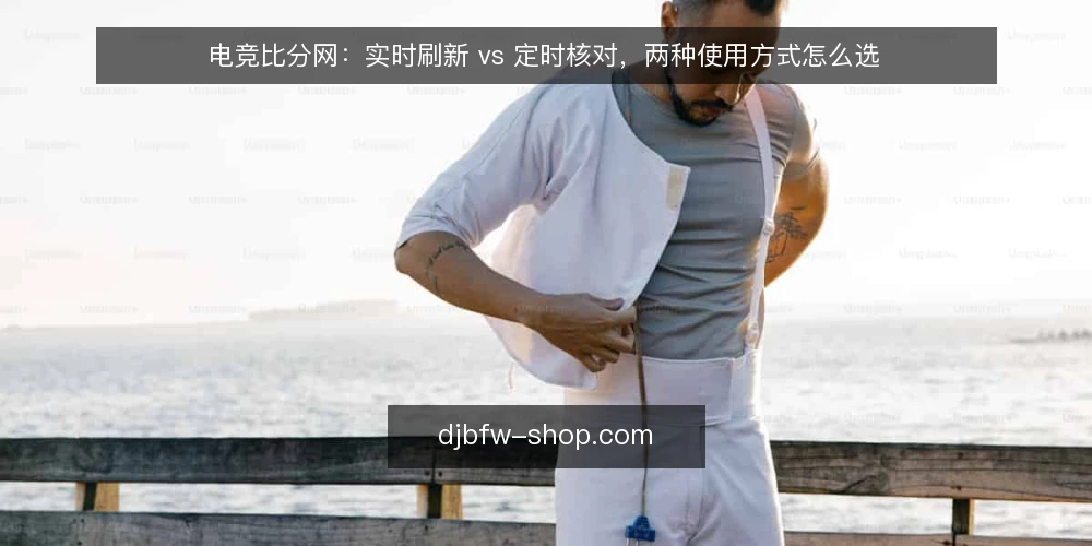 电竞比分网：实时刷新 vs 定时核对，两种使用方式怎么选 — 先定选择标准：你要的是即时感知还是可核对 配图