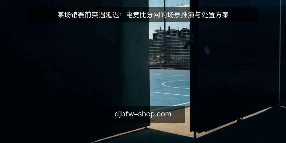 某场馆赛前突遇延迟：电竞比分网的场景推演与处置方案 — 赛前十分钟的现场处境 配图