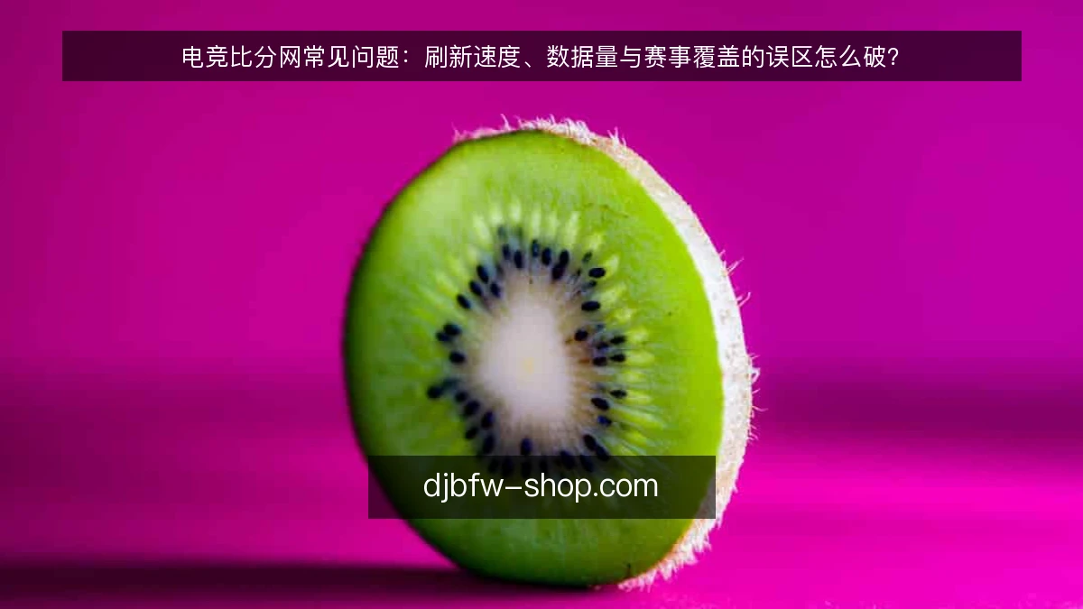 电竞比分网常见问题：刷新速度、数据量与赛事覆盖的误区怎么破？