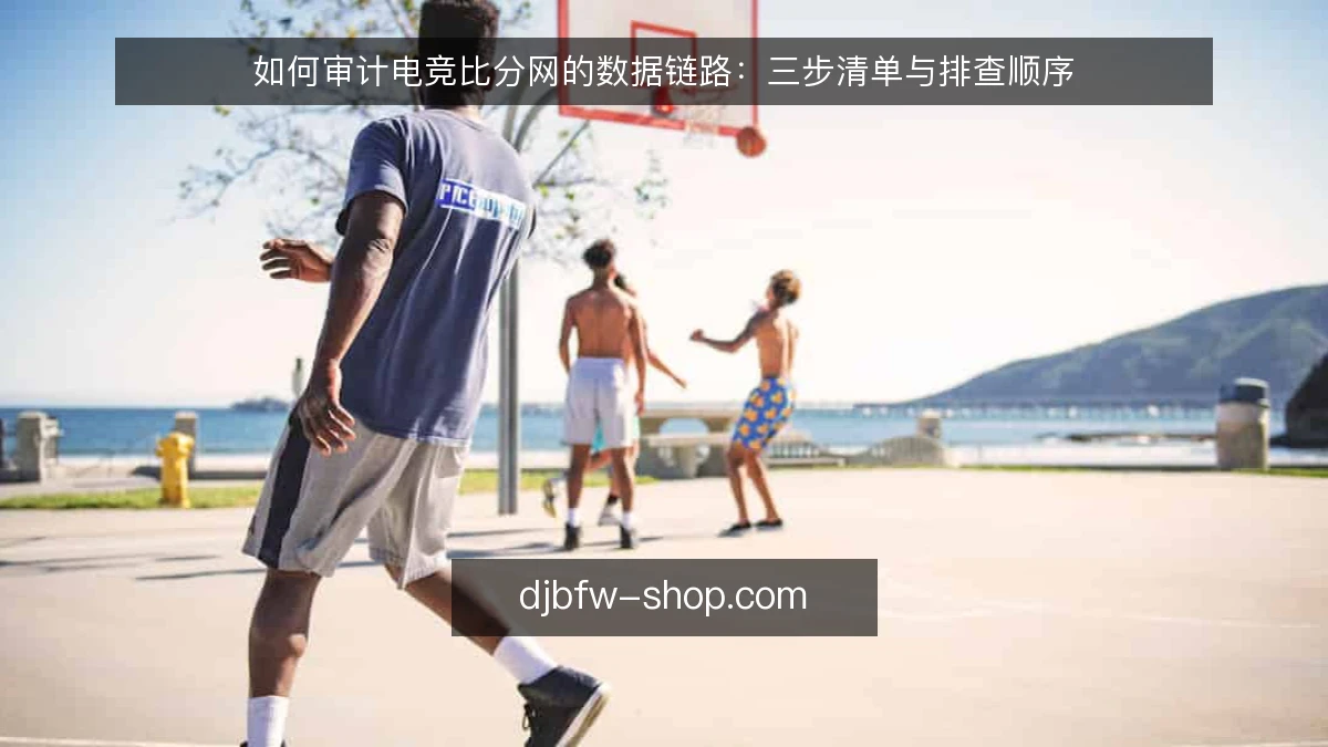 如何审计电竞比分网的数据链路:三步清单与排查顺序