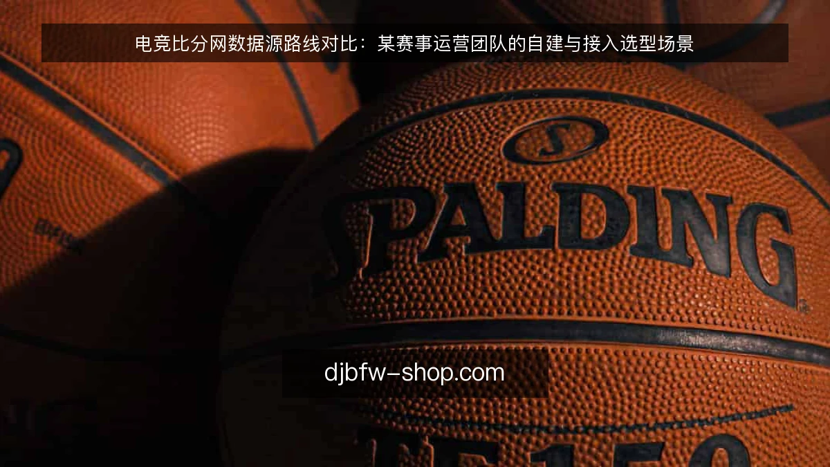 电竞比分网数据源路线对比:某赛事运营团队的自建与接入选型场景